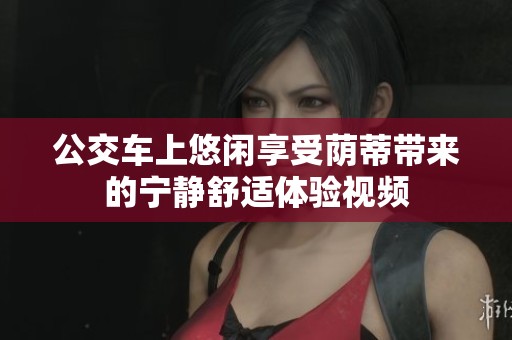 公交车上悠闲享受荫蒂带来的宁静舒适体验视频