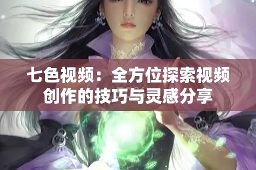 七色视频：全方位探索视频创作的技巧与灵感分享