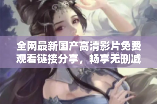 全网最新国产高清影片免费观看链接分享，畅享无删减精彩内容