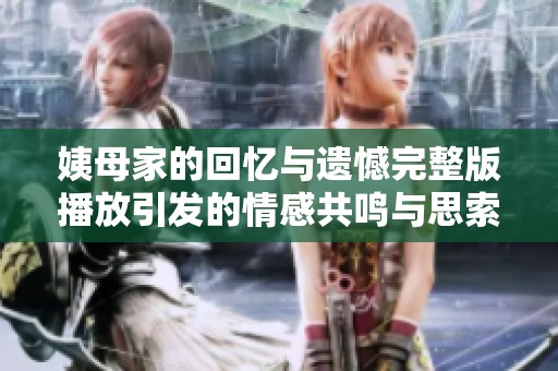 姨母家的回忆与遗憾完整版播放引发的情感共鸣与思索
