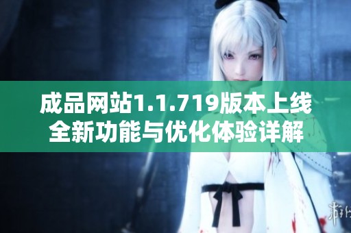 成品网站1.1.719版本上线全新功能与优化体验详解