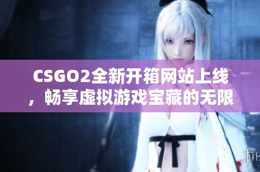 CSGO2全新开箱网站上线，畅享虚拟游戏宝藏的无限可能