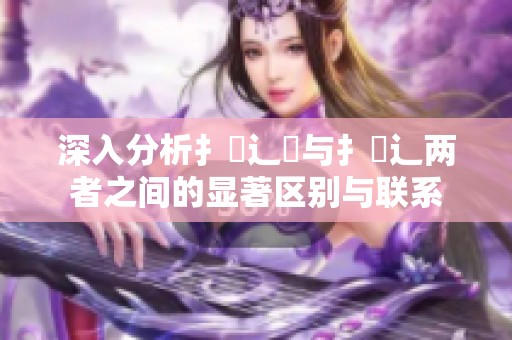深入分析扌喿辶畑与扌喿辶两者之间的显著区别与联系