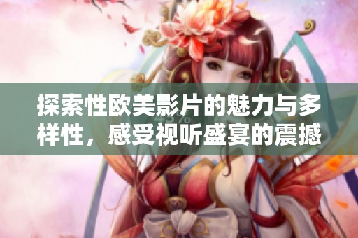 探索性欧美影片的魅力与多样性，感受视听盛宴的震撼体验