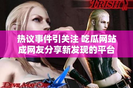 热议事件引关注 吃瓜网站成网友分享新发现的平台