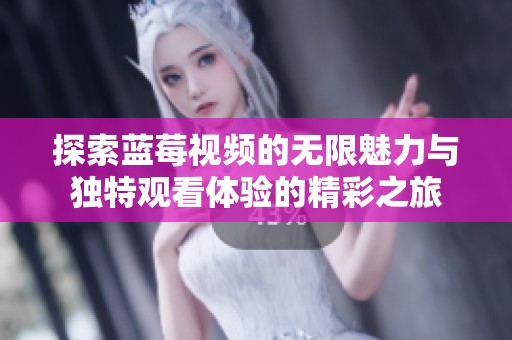 探索蓝莓视频的无限魅力与独特观看体验的精彩之旅