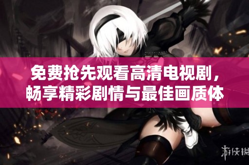 免费抢先观看高清电视剧，畅享精彩剧情与最佳画质体验