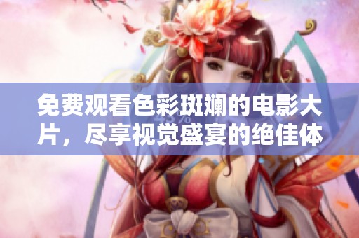 免费观看色彩斑斓的电影大片，尽享视觉盛宴的绝佳体验