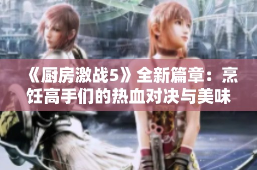 《厨房激战5》全新篇章：烹饪高手们的热血对决与美味挑战