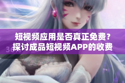 短视频应用是否真正免费？探讨成品短视频APP的收费与功能