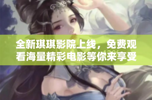 全新琪琪影院上线，免费观看海量精彩电影等你来享受
