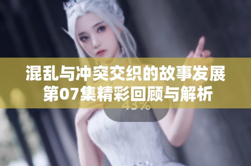 混乱与冲突交织的故事发展 第07集精彩回顾与解析
