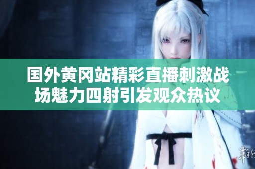 国外黄冈站精彩直播刺激战场魅力四射引发观众热议