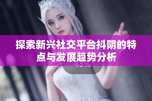 探索新兴社交平台抖阴的特点与发展趋势分析