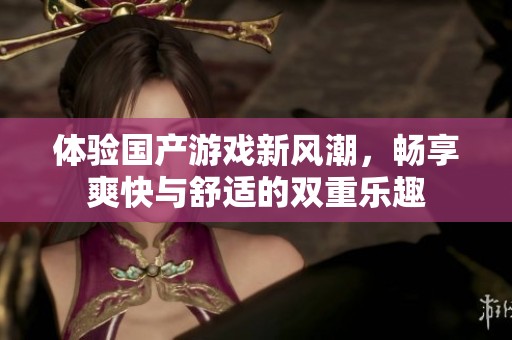 体验国产游戏新风潮，畅享爽快与舒适的双重乐趣