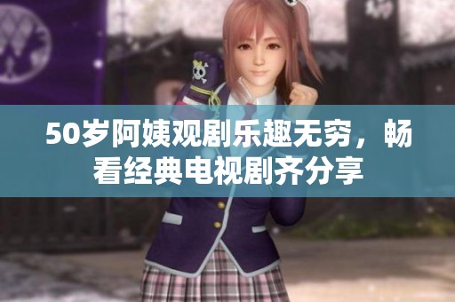 50岁阿姨观剧乐趣无穷，畅看经典电视剧齐分享