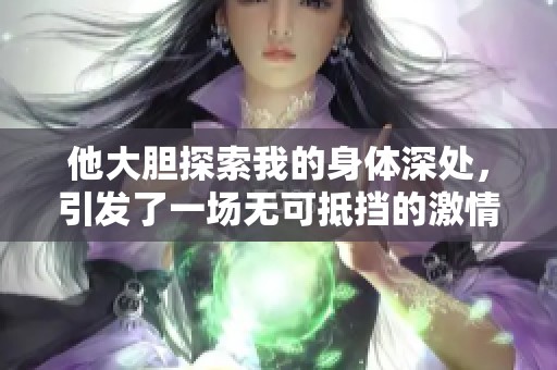 他大胆探索我的身体深处，引发了一场无可抵挡的激情之旅
