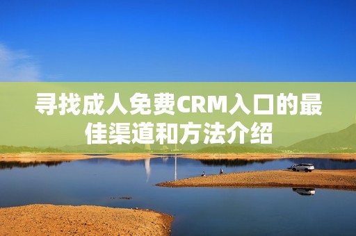 寻找成人免费CRM入口的最佳渠道和方法介绍