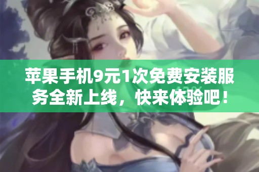 苹果手机9元1次免费安装服务全新上线，快来体验吧！