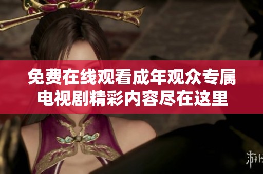 免费在线观看成年观众专属电视剧精彩内容尽在这里