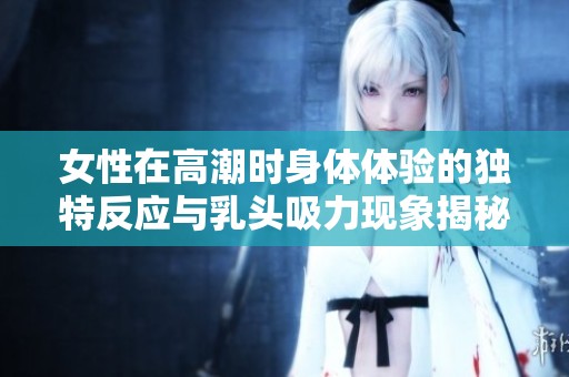 女性在高潮时身体体验的独特反应与乳头吸力现象揭秘