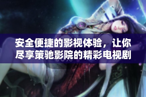 安全便捷的影视体验，让你尽享策驰影院的精彩电视剧内容