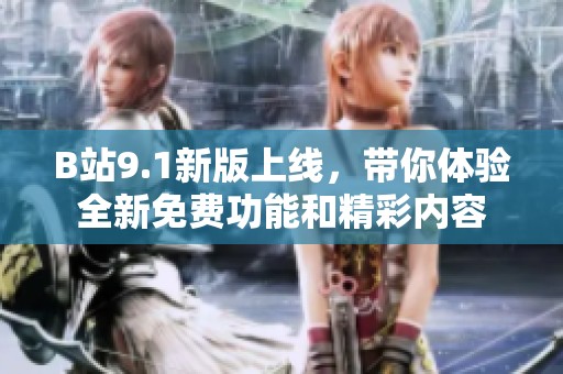 B站9.1新版上线，带你体验全新免费功能和精彩内容