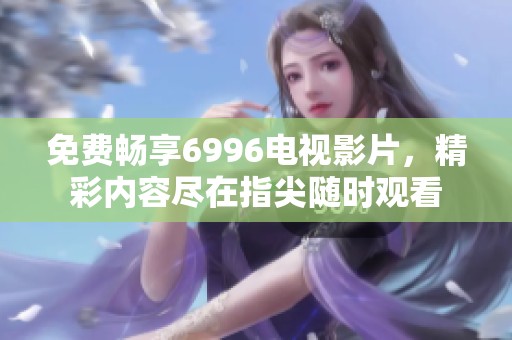 免费畅享6996电视影片，精彩内容尽在指尖随时观看