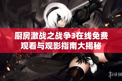 厨房激战之战争3在线免费观看与观影指南大揭秘