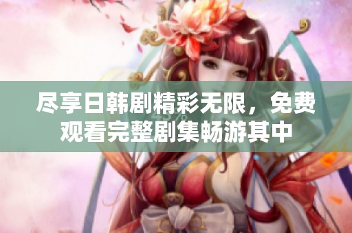 尽享日韩剧精彩无限，免费观看完整剧集畅游其中