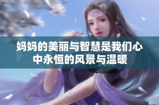 妈妈的美丽与智慧是我们心中永恒的风景与温暖
