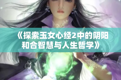 《探索玉女心经2中的阴阳和合智慧与人生哲学》