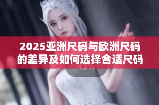 2025亚洲尺码与欧洲尺码的差异及如何选择合适尺码