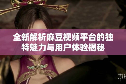 全新解析麻豆视频平台的独特魅力与用户体验揭秘