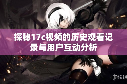 探秘17c视频的历史观看记录与用户互动分析
