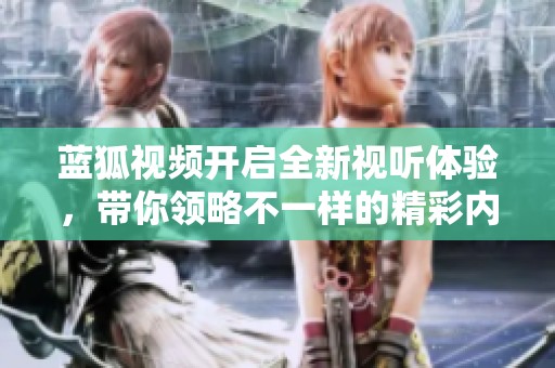 蓝狐视频开启全新视听体验，带你领略不一样的精彩内容