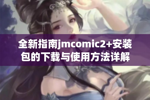 全新指南jmcomic2+安装包的下载与使用方法详解