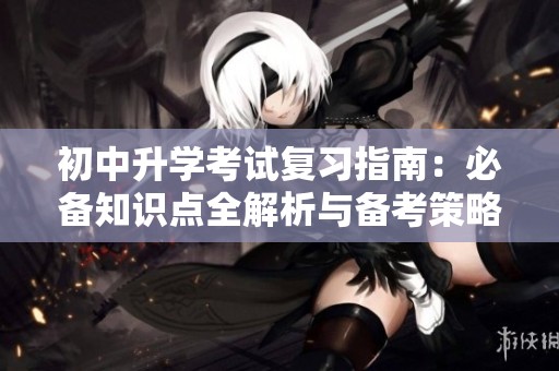 初中升学考试复习指南：必备知识点全解析与备考策略分享