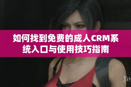 如何找到免费的成人CRM系统入口与使用技巧指南