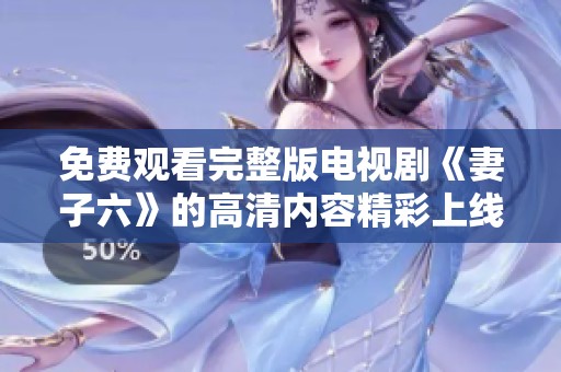 免费观看完整版电视剧《妻子六》的高清内容精彩上线