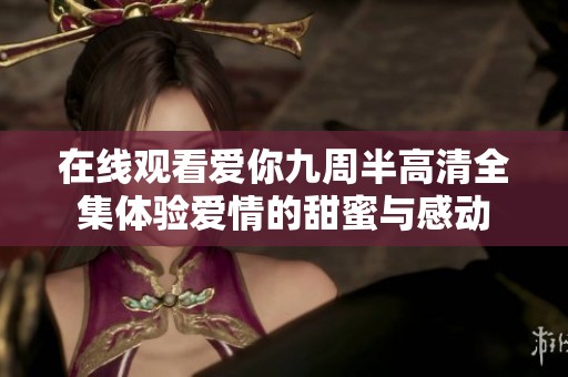 在线观看爱你九周半高清全集体验爱情的甜蜜与感动