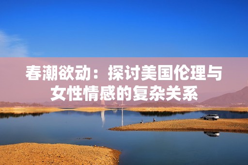春潮欲动：探讨美国伦理与女性情感的复杂关系