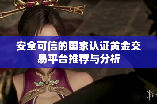 安全可信的国家认证黄金交易平台推荐与分析