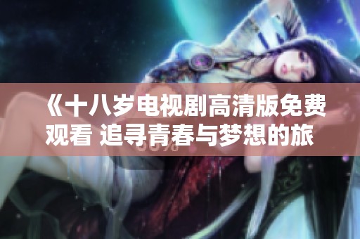 《十八岁电视剧高清版免费观看 追寻青春与梦想的旅程》