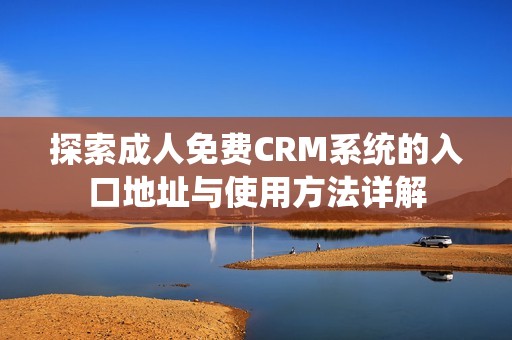 探索成人免费CRM系统的入口地址与使用方法详解