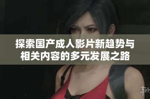 探索国产成人影片新趋势与相关内容的多元发展之路