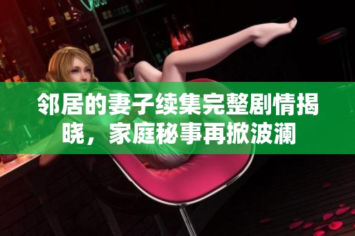 邻居的妻子续集完整剧情揭晓，家庭秘事再掀波澜