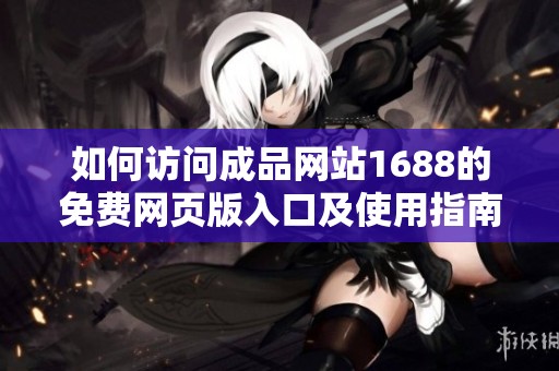 如何访问成品网站1688的免费网页版入口及使用指南