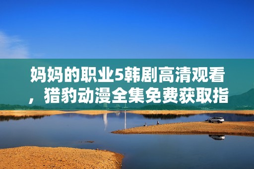 妈妈的职业5韩剧高清观看，猎豹动漫全集免费获取指南分享