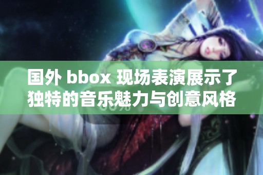 国外 bbox 现场表演展示了独特的音乐魅力与创意风格